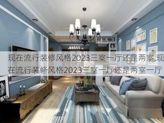 现在流行装修风格2023三室一厅还是两室,现在流行装修风格2023三室一厅还是两室一厅