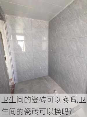 卫生间的瓷砖可以换吗,卫生间的瓷砖可以换吗?